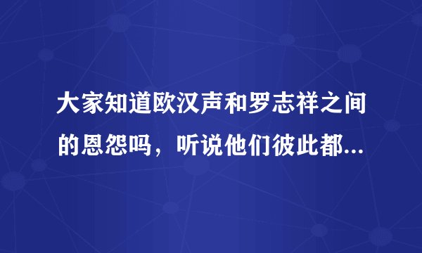 大家知道欧汉声和罗志祥之间的恩怨吗,听说他们彼此都见不得彼此!!