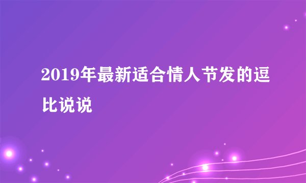 2019年最新适合情人节发的逗比说说