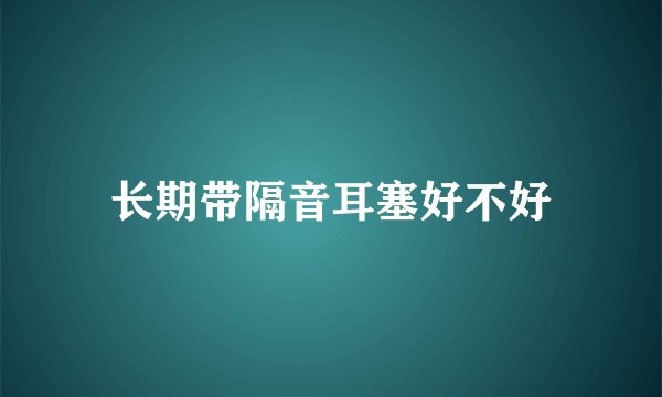长期带隔音耳塞好不好