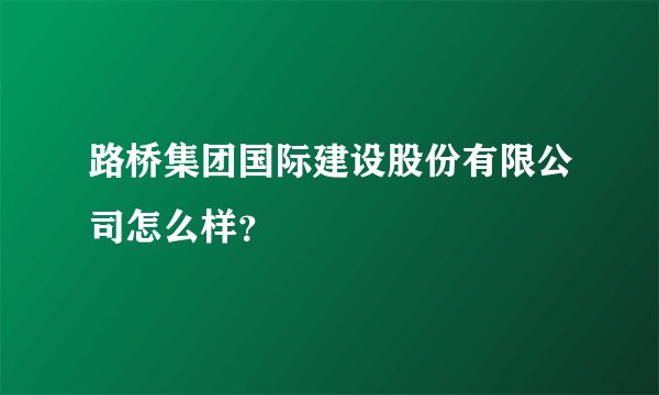 路桥集团国际建设股份有限公司怎么样？