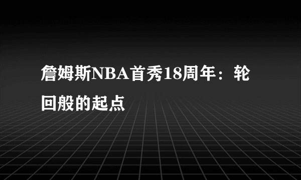 詹姆斯NBA首秀18周年：轮回般的起点