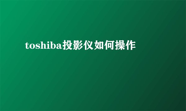toshiba投影仪如何操作