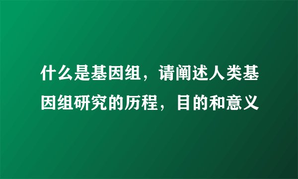 什么是基因组，请阐述人类基因组研究的历程，目的和意义