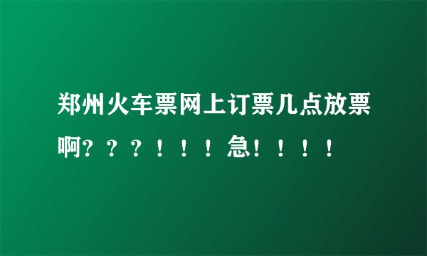 郑州火车票网上订票几点放票啊？？？！！！急！！！！