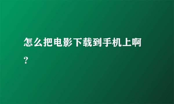 怎么把电影下载到手机上啊 ？