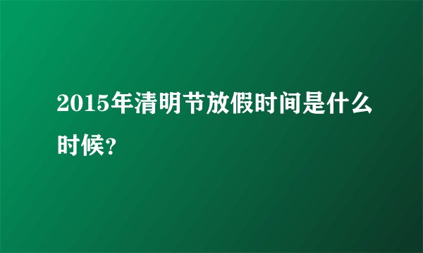 2015年清明节放假时间是什么时候?