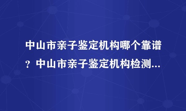 中山市亲子鉴定机构哪个靠谱？中山市亲子鉴定机构检测流程有哪些？