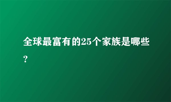 全球最富有的25个家族是哪些？