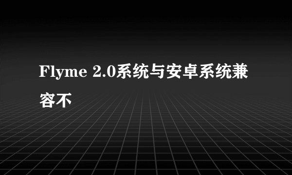 Flyme 2.0系统与安卓系统兼容不