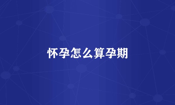 怀孕怎么算孕期