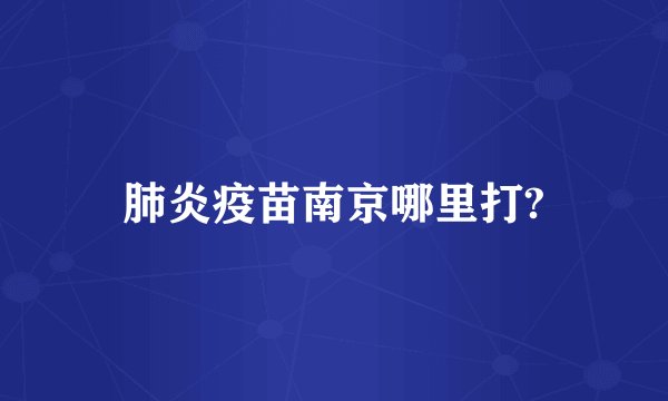 肺炎疫苗南京哪里打?