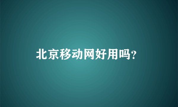 北京移动网好用吗？