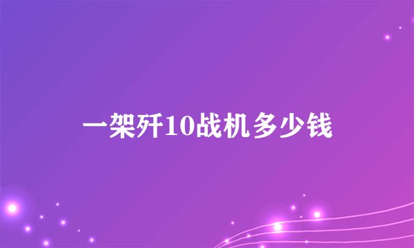 一架歼10战机多少钱