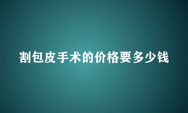 割包皮手术的价格要多少钱