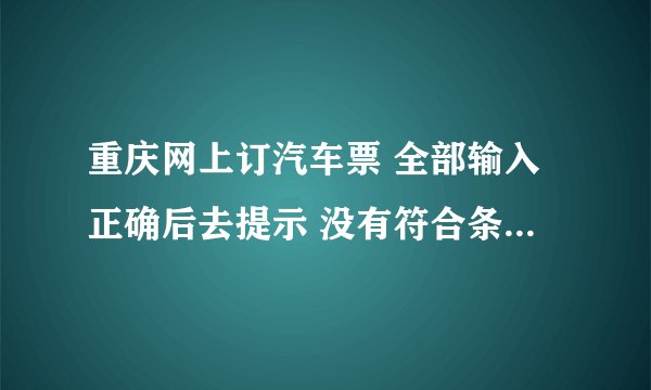 重庆网上订汽车票 全部输入正确后去提示 没有符合条件的班次信息 这是什么意思