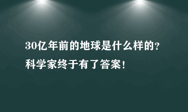 30亿年前的地球是什么样的？科学家终于有了答案！