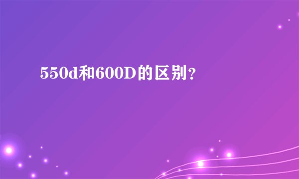 550d和600D的区别?