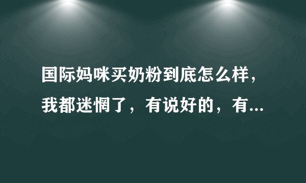 国际妈咪买奶粉到底怎么样，我都迷惘了，有说好的，有说不好的，当了妈妈最怕奶粉有问题了？