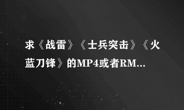 求《战雷》《士兵突击》《火蓝刀锋》的MP4或者RMVB的下载