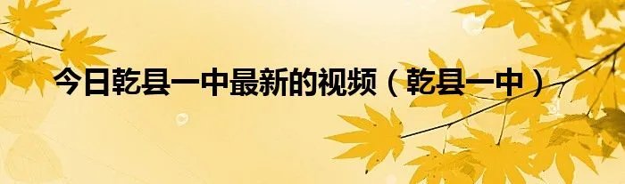 今日乾县一中最新的视频（乾县一中）