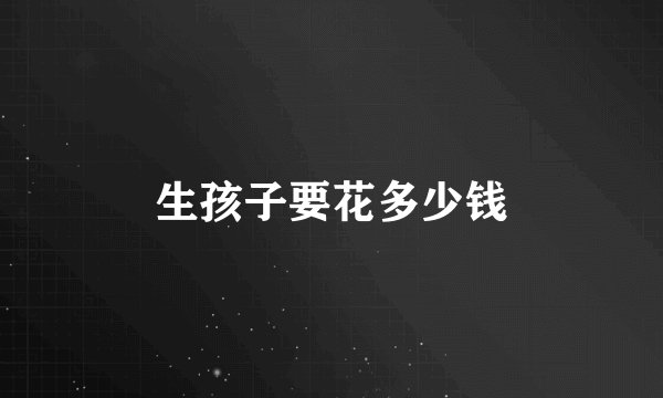 生孩子要花多少钱