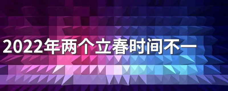 2022年两个立春时间不一样怎么回事 躲春的两个时间都得躲吗