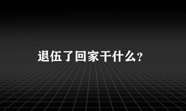 退伍了回家干什么？