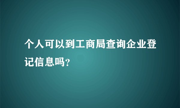 个人可以到工商局查询企业登记信息吗？