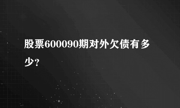 股票600090期对外欠债有多少?