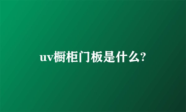 uv橱柜门板是什么?