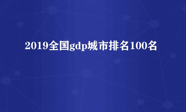 2019全国gdp城市排名100名