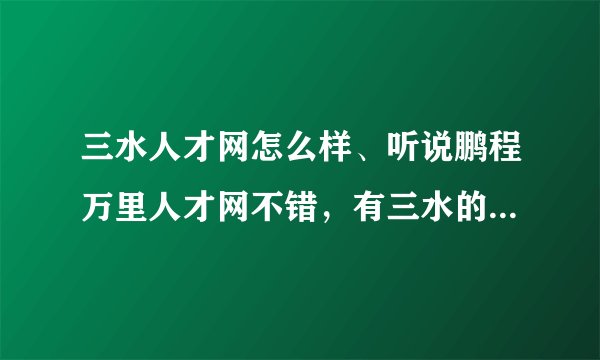 三水人才网怎么样、听说鹏程万里人才网不错，有三水的朋友可以帮忙了解一下吗