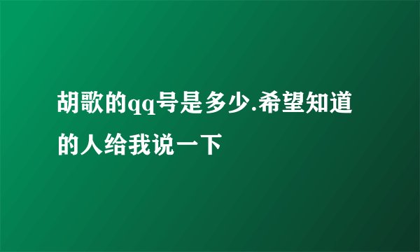 胡歌的qq号是多少.希望知道的人给我说一下