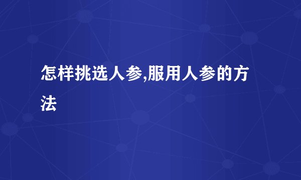 怎样挑选人参,服用人参的方法