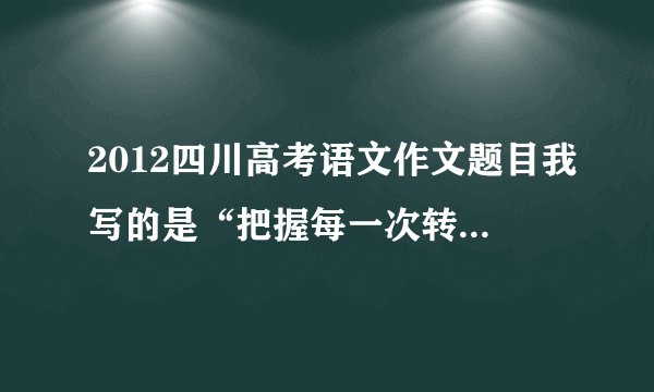 2012四川高考语文作文题目我写的是“把握每一次转身”偏题没有?