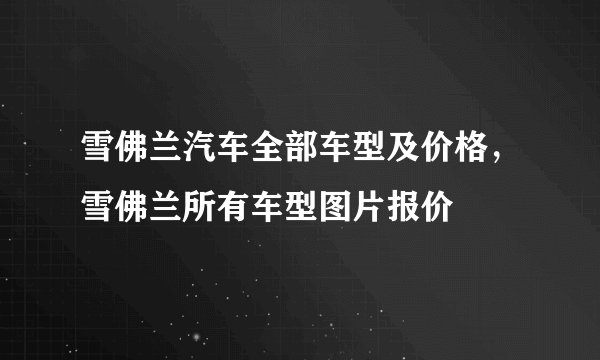 雪佛兰汽车全部车型及价格，雪佛兰所有车型图片报价