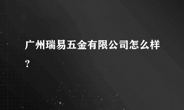 广州瑞易五金有限公司怎么样？