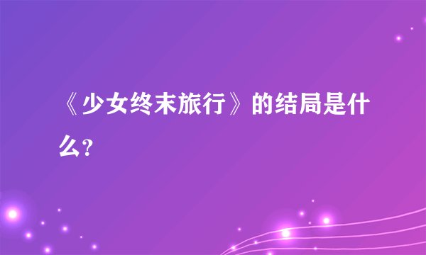 《少女终末旅行》的结局是什么？