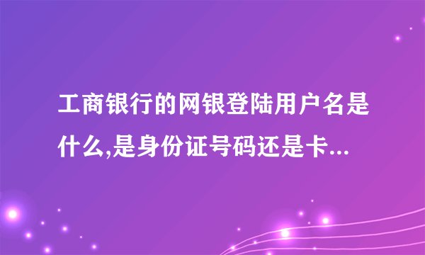 工商银行的网银登陆用户名是什么,是身份证号码还是卡号,怎么我登陆的时候说仅能用用户名登陆,不懂,第