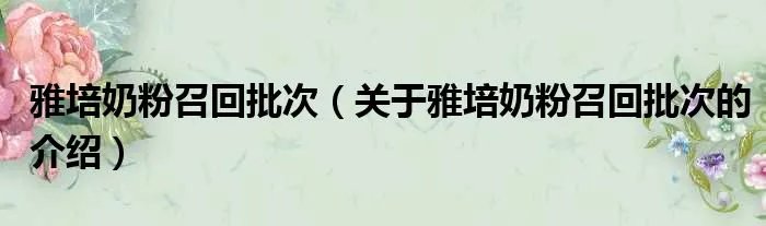 雅培奶粉召回批次(关于雅培奶粉召回批次的介绍)