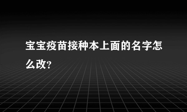 宝宝疫苗接种本上面的名字怎么改？