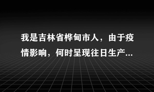 我是吉林省桦甸市人，由于疫情影响，何时呈现往日生产工作和生活？