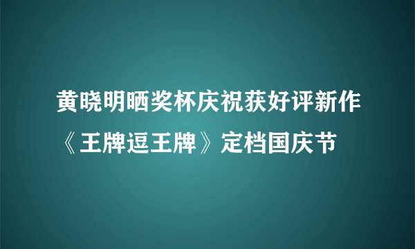 黄晓明晒奖杯庆祝获好评新作《王牌逗王牌》定档国庆节