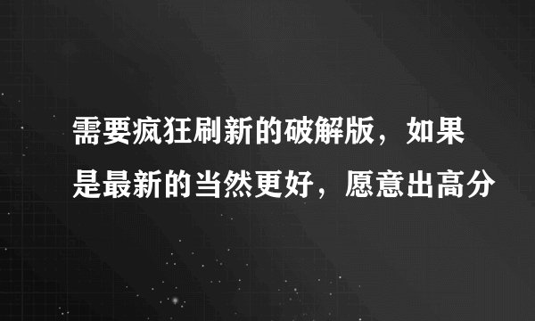需要疯狂刷新的破解版，如果是最新的当然更好，愿意出高分