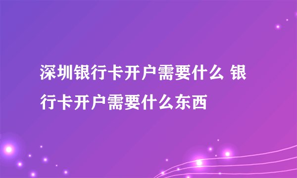 深圳银行卡开户需要什么 银行卡开户需要什么东西