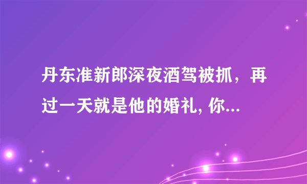丹东准新郎深夜酒驾被抓，再过一天就是他的婚礼, 你怎么看？