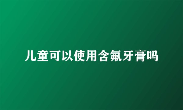 儿童可以使用含氟牙膏吗