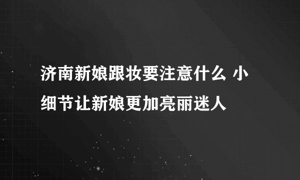 济南新娘跟妆要注意什么 小细节让新娘更加亮丽迷人