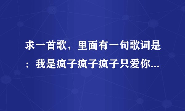 求一首歌，里面有一句歌词是：我是疯子疯子疯子只爱你的疯子。