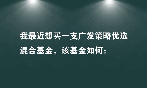 我最近想买一支广发策略优选混合基金，该基金如何：